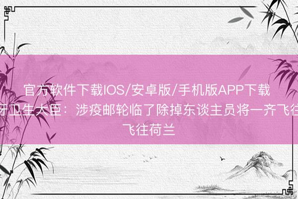 官方软件下载IOS/安卓版/手机版APP下载 西班牙卫生大臣：涉疫邮轮临了除掉东谈主员将一齐飞往荷兰