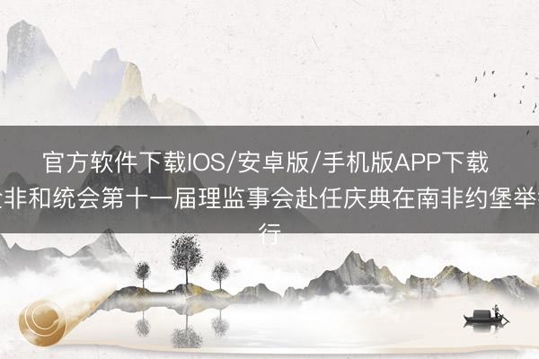 官方软件下载IOS/安卓版/手机版APP下载 全非和统会第十一届理监事会赴任庆典在南非约堡举行