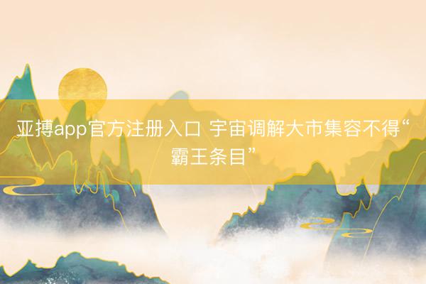 亚搏app官方注册入口 宇宙调解大市集容不得“霸王条目”