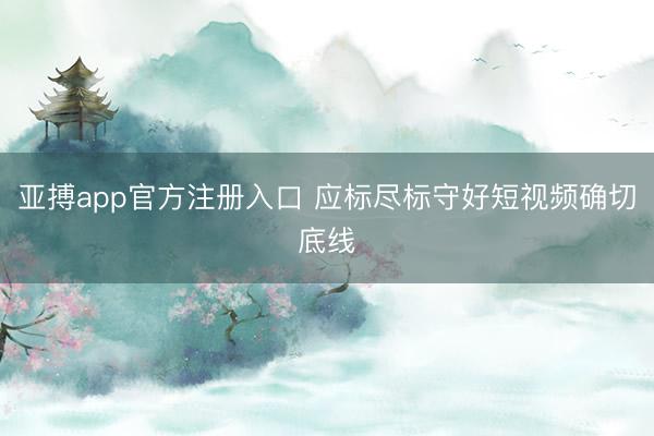 亚搏app官方注册入口 应标尽标守好短视频确切底线