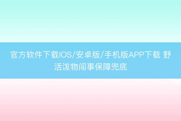 官方软件下载IOS/安卓版/手机版APP下载 野活泼物闯事保障兜底