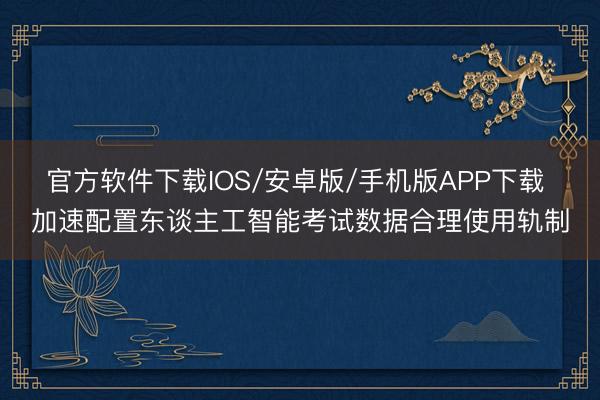 官方软件下载IOS/安卓版/手机版APP下载 加速配置东谈主工智能考试数据合理使用轨制