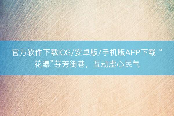 官方软件下载IOS/安卓版/手机版APP下载 “花瀑”芬芳街巷，互动虚心民气