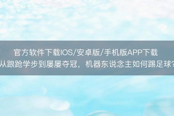 官方软件下载IOS/安卓版/手机版APP下载 从踉跄学步到屡屡夺冠,机器东说念主如何踢足球?