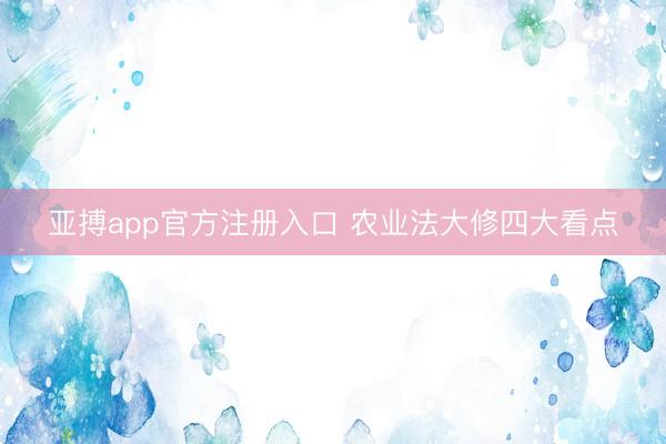 亚搏app官方注册入口 农业法大修四大看点