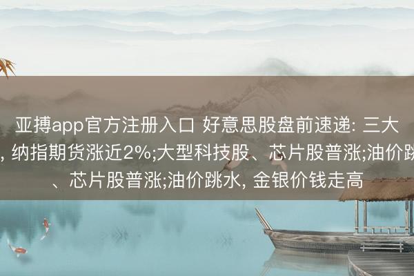 亚搏app官方注册入口 好意思股盘前速递: 三大股指期货集体上扬， 纳指期货涨近2%;大型科技股、芯片股普涨;油价跳水， 金银价钱走高