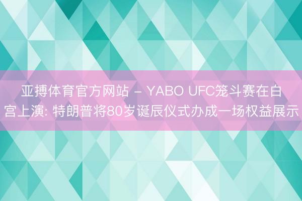 亚搏体育官方网站 - YABO UFC笼斗赛在白宫上演: 特朗普将80岁诞辰仪式办成一场权益展示