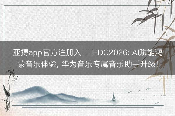 亚搏app官方注册入口 HDC2026: AI赋能鸿蒙音乐体验， 华为音乐专属音乐助手升级!