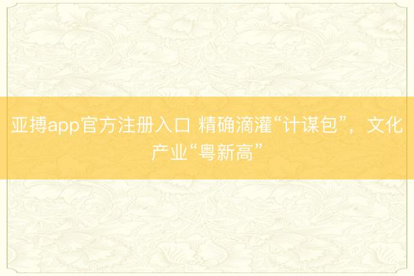 亚搏app官方注册入口 精确滴灌“计谋包”，文化产业“粤新高”