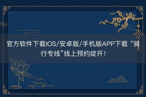 官方软件下载IOS/安卓版/手机版APP下载 “骑行专线”线上预约绽开！