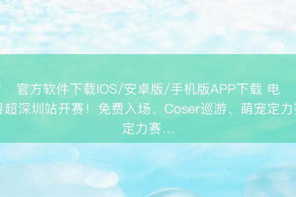 官方软件下载IOS/安卓版/手机版APP下载 电竞粤超深圳站开赛!免费入场、Coser巡游、萌宠定力赛…