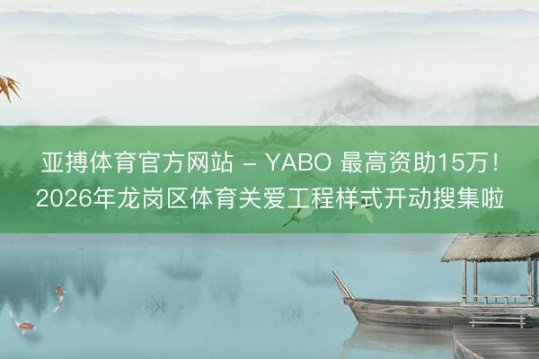 亚搏体育官方网站 - YABO 最高资助15万！2026年龙岗区体育关爱工程样式开动搜集啦
