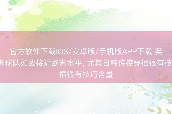 官方软件下载IOS/安卓版/手机版APP下载 英媒: 亚洲球队如故接近欧洲水平， 尤其日韩传控穿插很有技巧含量