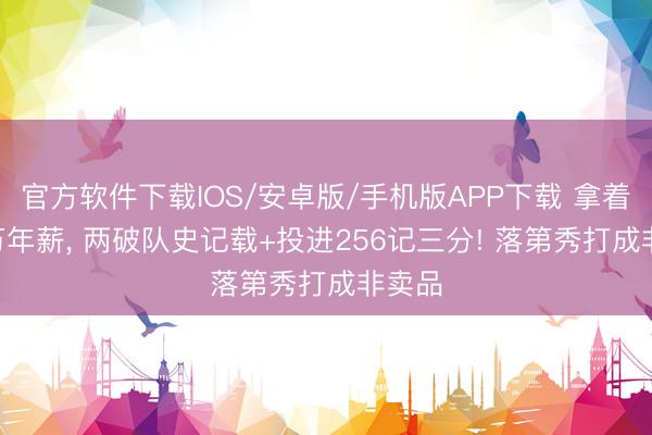 官方软件下载IOS/安卓版/手机版APP下载 拿着300万年薪， 两破队史记载+投进256记三分! 落第秀打成非卖品