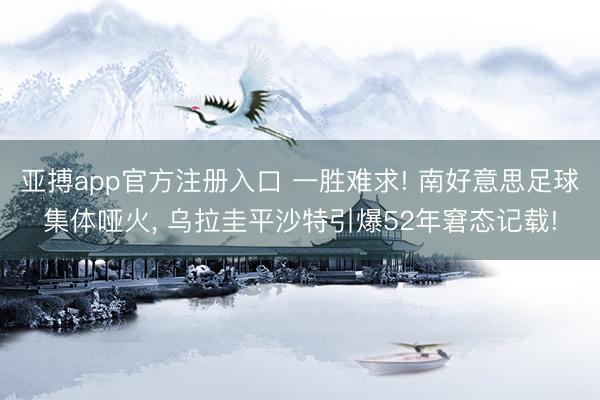 亚搏app官方注册入口 一胜难求! 南好意思足球集体哑火， 乌拉圭平沙特引爆52年窘态记载!