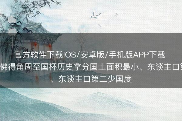 官方软件下载IOS/安卓版/手机版APP下载 平西班牙! 佛得角周至国杯历史拿分国土面积最小、东谈主口第二少国度