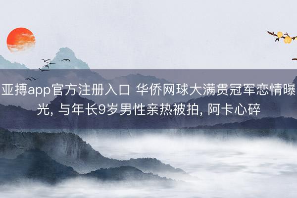 亚搏app官方注册入口 华侨网球大满贯冠军恋情曝光， 与年长9岁男性亲热被拍， 阿卡心碎