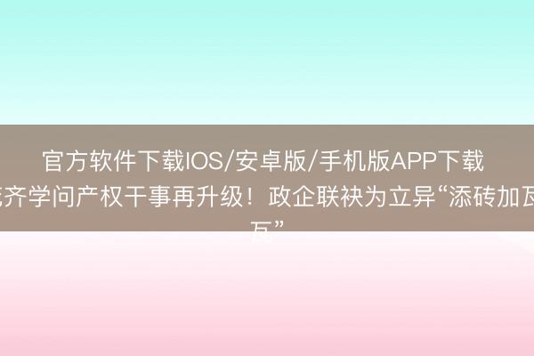 官方软件下载IOS/安卓版/手机版APP下载 花齐学问产权干事再升级！政企联袂为立异“添砖加瓦”