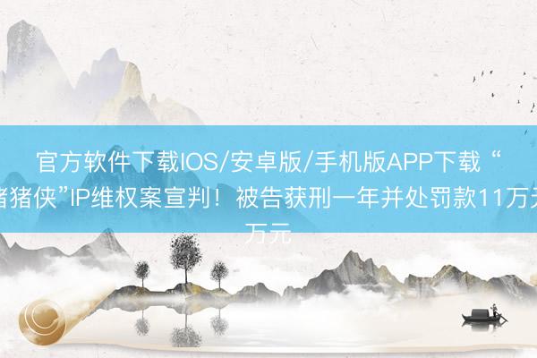 官方软件下载IOS/安卓版/手机版APP下载 “猪猪侠”IP维权案宣判！被告获刑一年并处罚款11万元