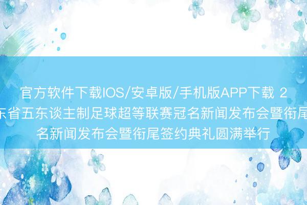 官方软件下载IOS/安卓版/手机版APP下载 2026“傲胜股份”广东省五东谈主制足球超等联赛冠名新闻发布会暨衔尾签约典礼圆满举行‌