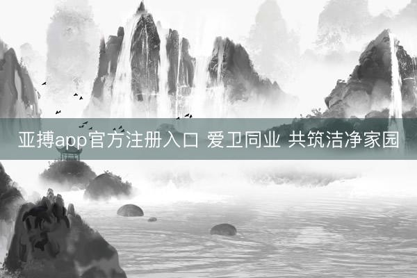 亚搏app官方注册入口 爱卫同业 共筑洁净家园