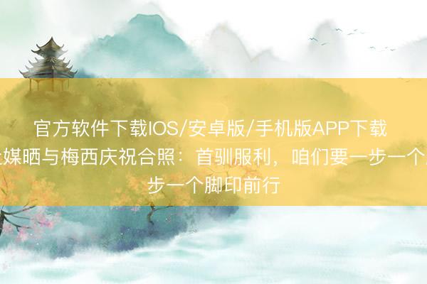 官方软件下载IOS/安卓版/手机版APP下载 劳塔罗社媒晒与梅西庆祝合照：首驯服利，咱们要一步一个脚印前行