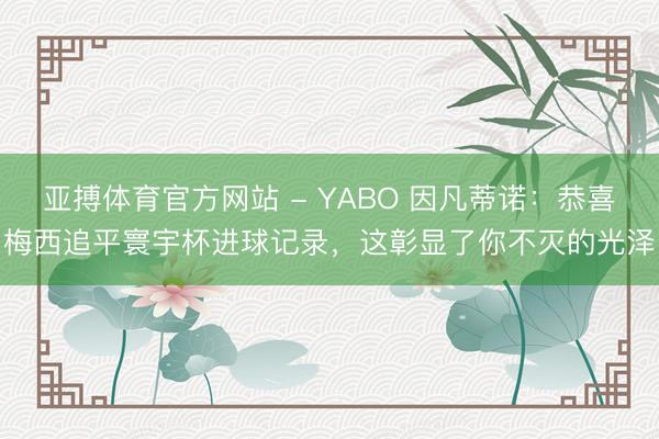 亚搏体育官方网站 - YABO 因凡蒂诺：恭喜梅西追平寰宇杯进球记录，这彰显了你不灭的光泽
