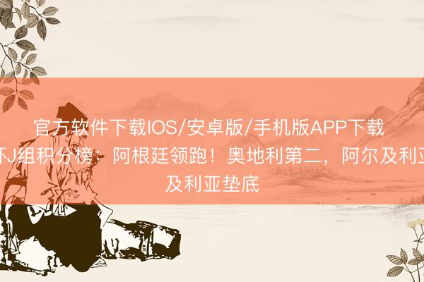 官方软件下载IOS/安卓版/手机版APP下载 全国杯J组积分榜：阿根廷领跑！奥地利第二，阿尔及利亚垫底
