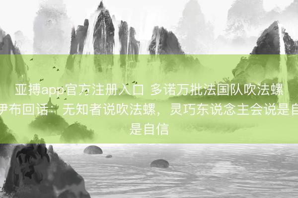 亚搏app官方注册入口 多诺万批法国队吹法螺，伊布回话：无知者说吹法螺，灵巧东说念主会说是自信