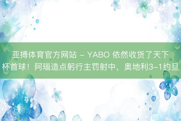 亚搏体育官方网站 - YABO 依然收货了天下杯首球！阿瑙造点躬行主罚射中，奥地利3-1约旦