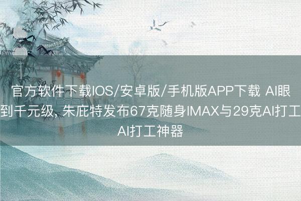 官方软件下载IOS/安卓版/手机版APP下载 AI眼镜杀到千元级， 朱庇特发布67克随身IMAX与29克AI打工神器