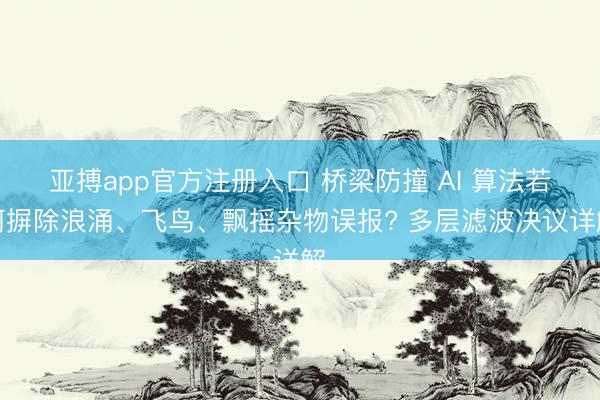 亚搏app官方注册入口 桥梁防撞 AI 算法若何摒除浪涌、飞鸟、飘摇杂物误报? 多层滤波决议详解