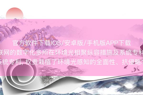 官方软件下载IOS/安卓版/手机版APP下载 智联信通恳求基于物联网的数字化多所在环境光相聚纵容措施及系统专利， 权贵栽植了环境光感知的全面性、抗侵略才能与纵容前瞻性