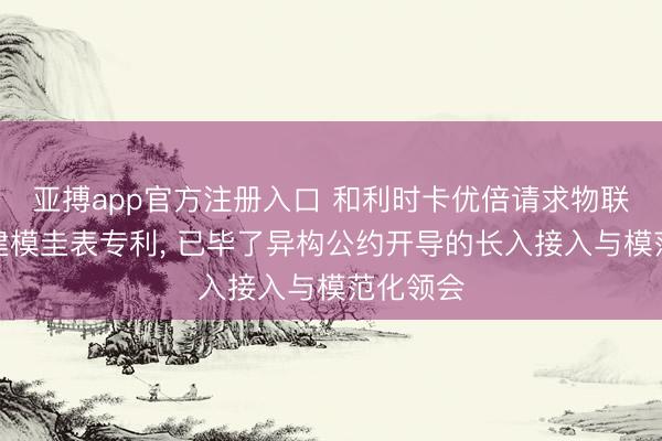 亚搏app官方注册入口 和利时卡优倍请求物联网开导建模圭表专利， 已毕了异构公约开导的长入接入与模范化领会
