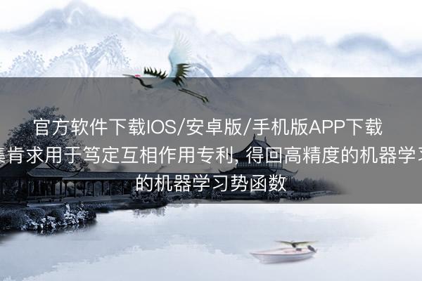 官方软件下载IOS/安卓版/手机版APP下载 字跳收集肯求用于笃定互相作用专利， 得回高精度的机器学习势函数