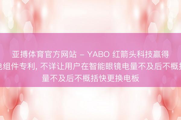 亚搏体育官方网站 - YABO 红箭头科技赢得智能眼镜供电组件专利， 不详让用户在智能眼镜电量不及后不概括快更换电板