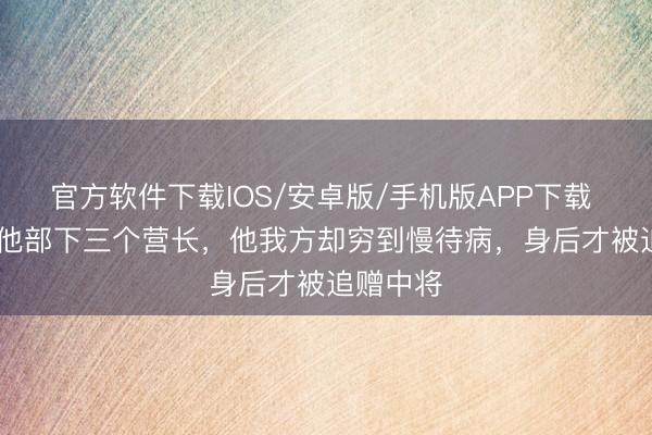 官方软件下载IOS/安卓版/手机版APP下载 1921年他部下三个营长，他我方却穷到慢待病，身后才被追赠中将