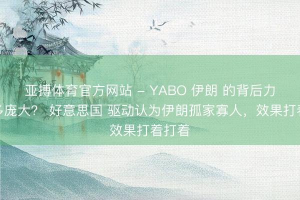 亚搏体育官方网站 - YABO 伊朗 的背后力量有多庞大？ 好意思国 驱动认为伊朗孤家寡人，效果打着打着