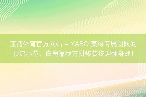 亚搏体育官方网站 - YABO 莫得专属团队的顶流小花,白鹿靠我方拼爆款终迎翻身战!